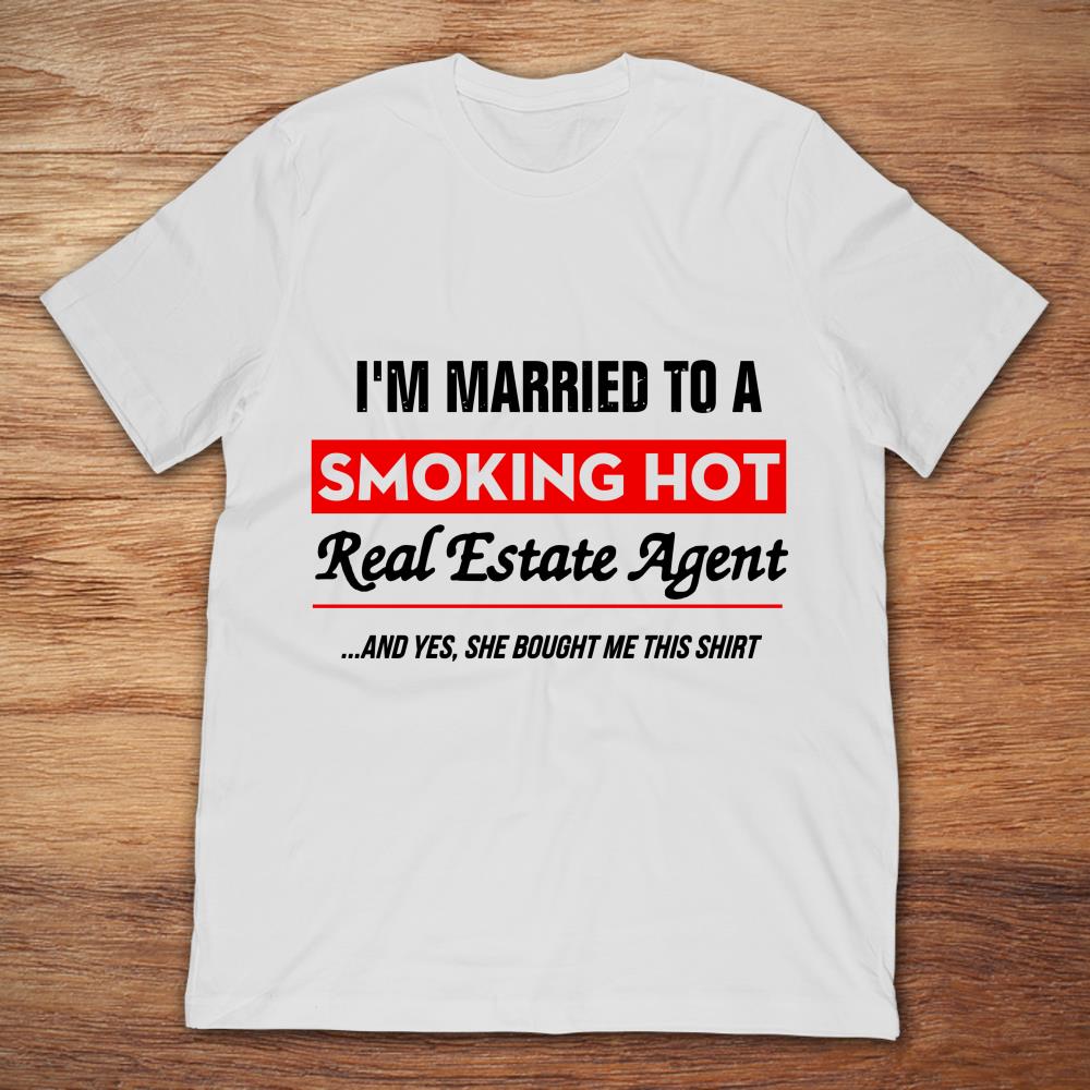 I'm Married To A Smoking Hot Real Estate Agent And Yes She Bought Me This Shirt