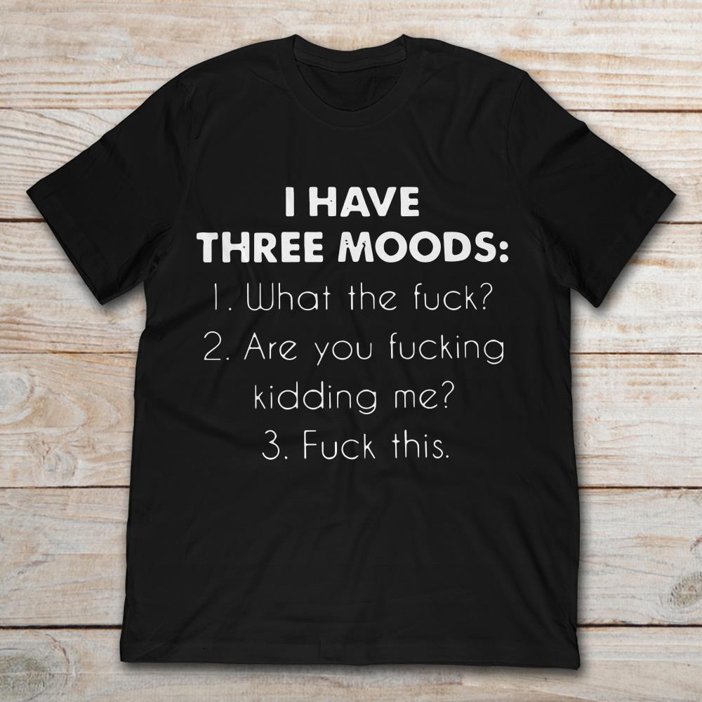 I Have Three Moods What The Fuck Are You Fucking Kidding Me Fuck This
