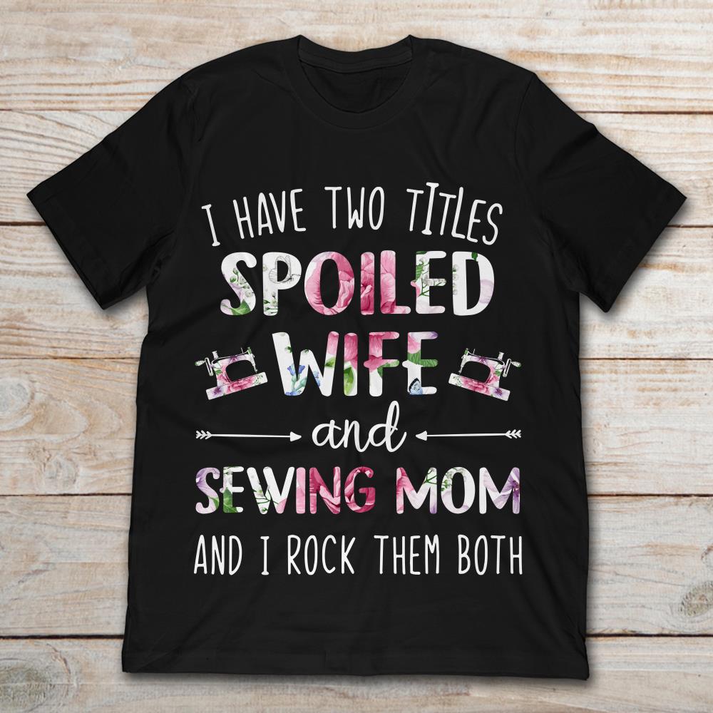 I Have Two Titles Spoiled Wife And Sewing Mom And I Rock Them Both