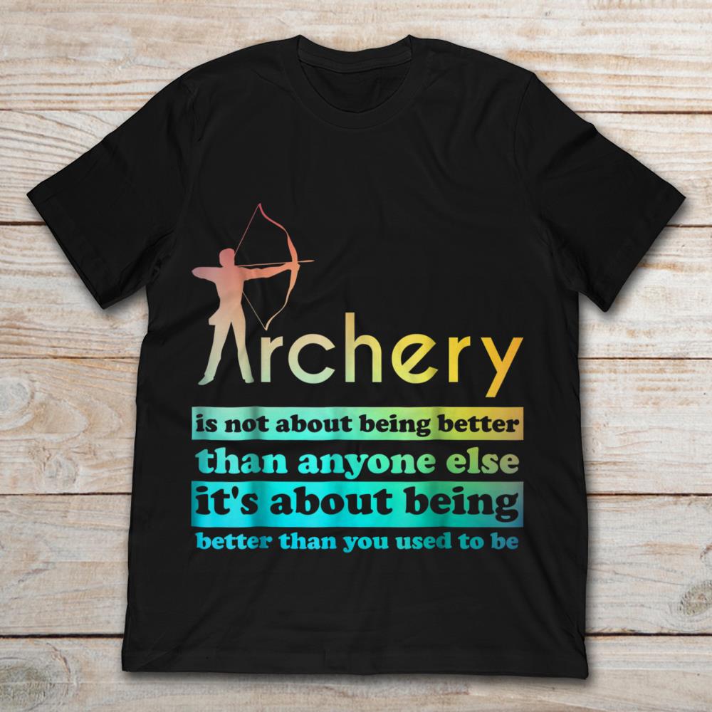 Archery Is Not About Being Better Than Anyone Else It's About Being Better Than You Used To Be
