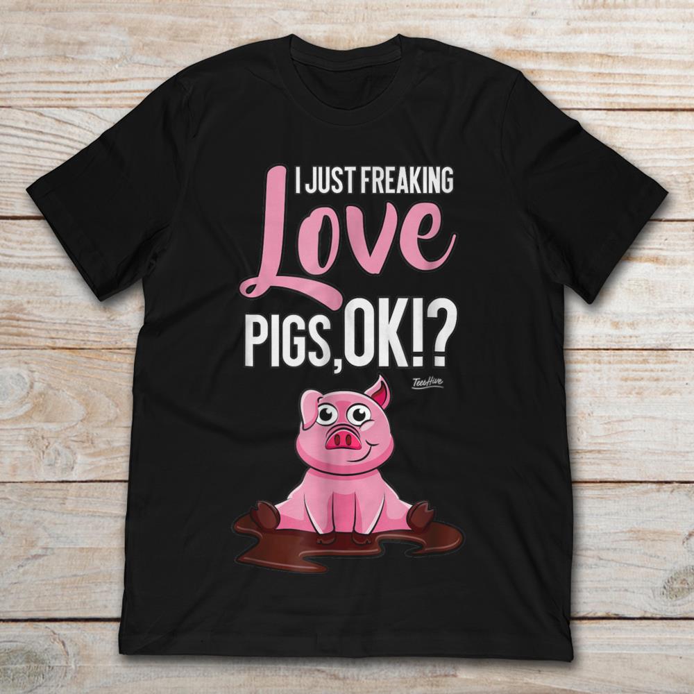 I Just Freaking Love Pigs Ok