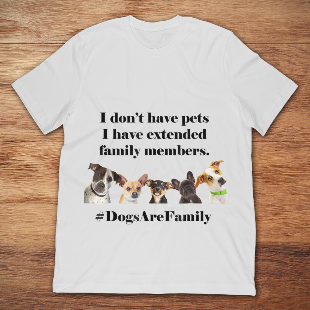 Dogs Are Family I Don't Have Pets I Have Extended Family Members