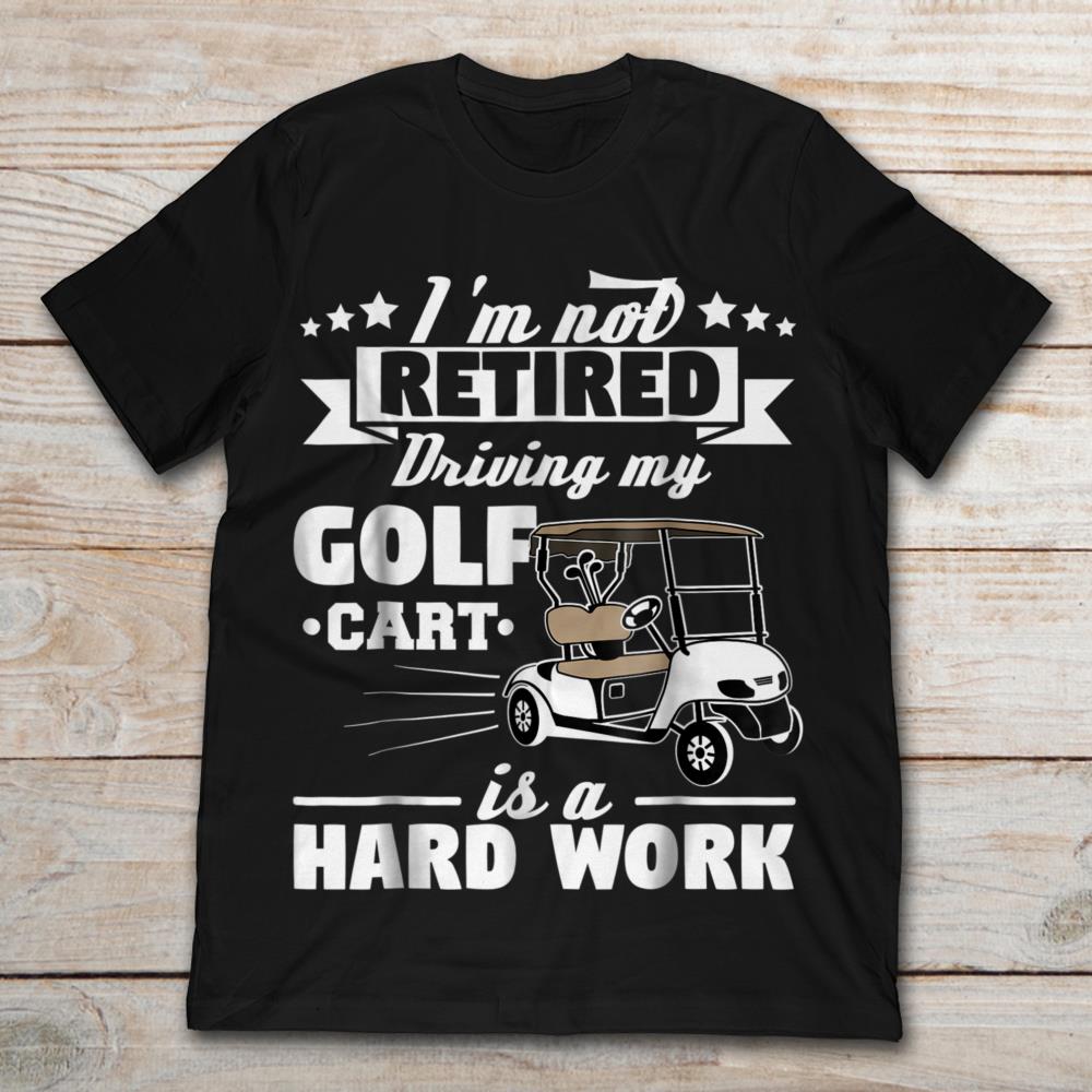 I'm Not Retired Driving My Golf Cart Is A Hard Work