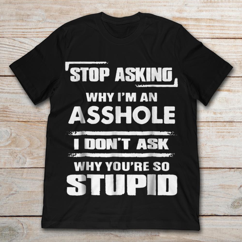 Stop Asking Why I'm An Asshole I Don't Ask Why You're So Stupid