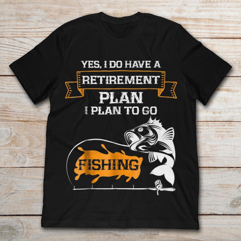 Yes I Do Have A Retirement Plan I Plan To Go Fishing