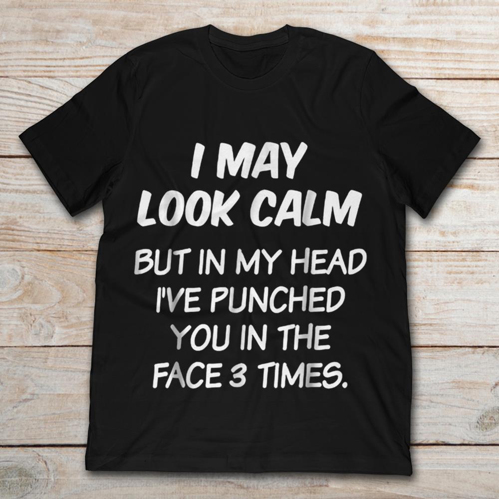 I May Look Calm But In My Head I've Punched You In The Face 3 Times