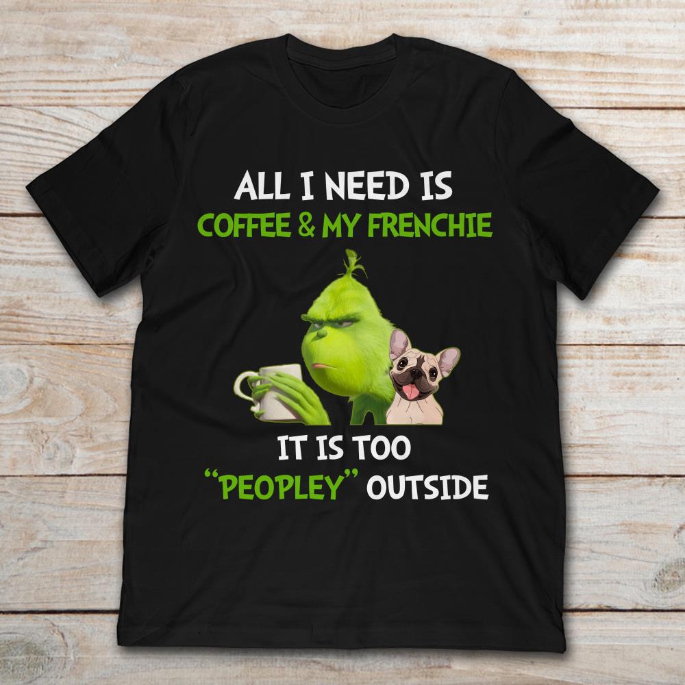 All I Need Is Coffee And My Frenchie It Is Too Peopley Outside Grinch