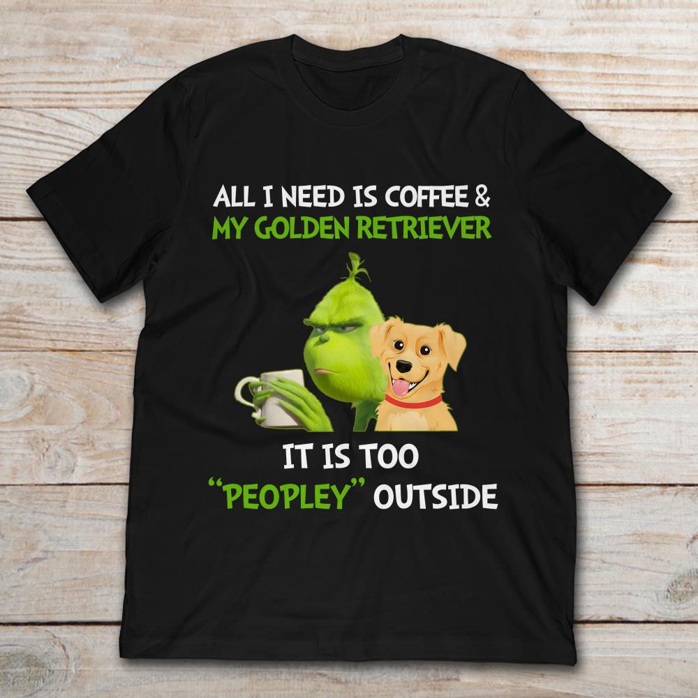 All I Need Is Coffee And My Golden Retriever It Is Too Peopley Outside Grinch