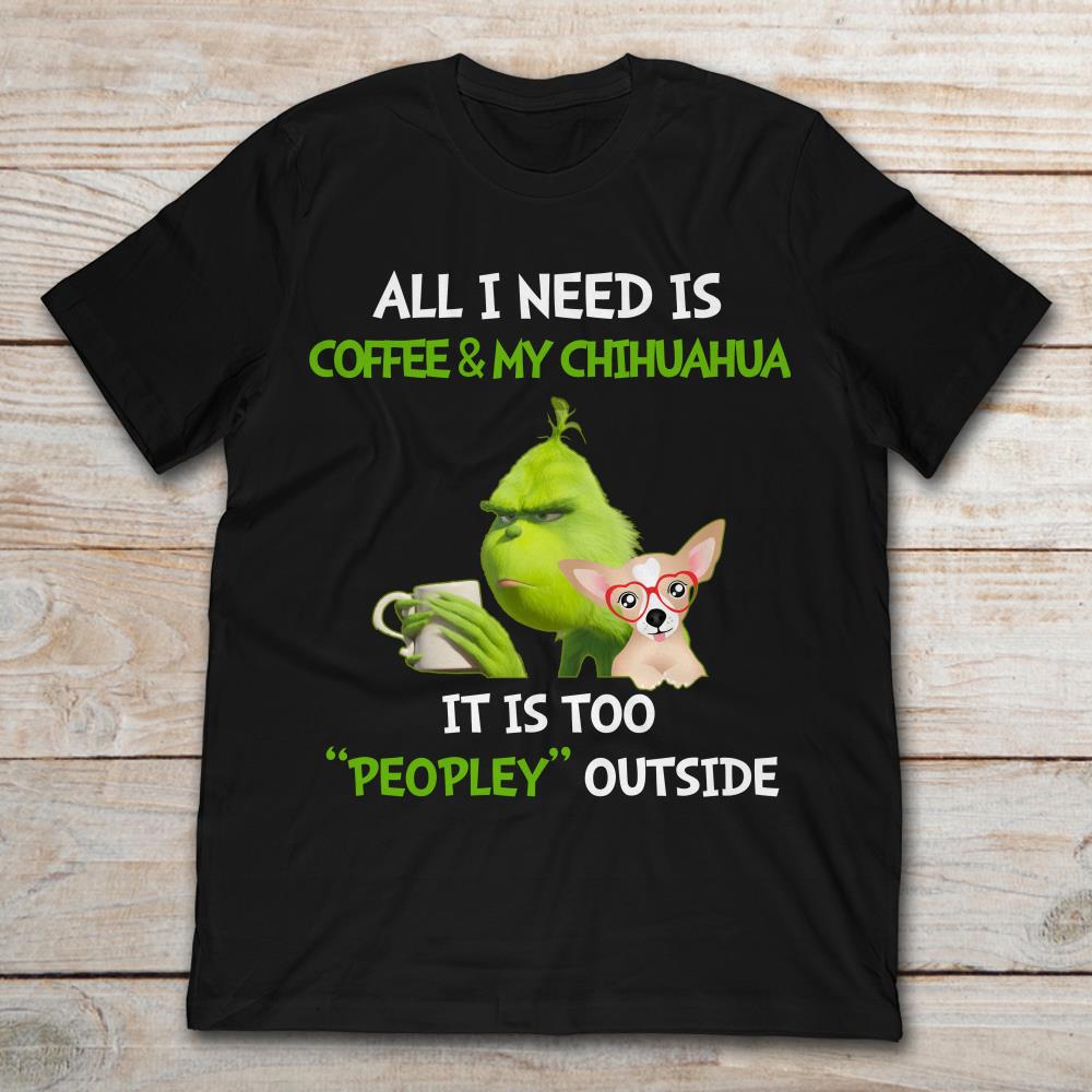 All I Need Is Coffee And My Chihuahua It Is Too Peopley Outside Grinch