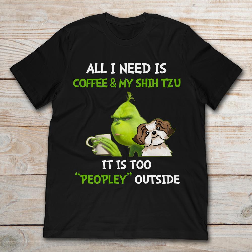 All I Need Is Coffee And My Shin Tzu It Is Too Peopley Outside Grinch