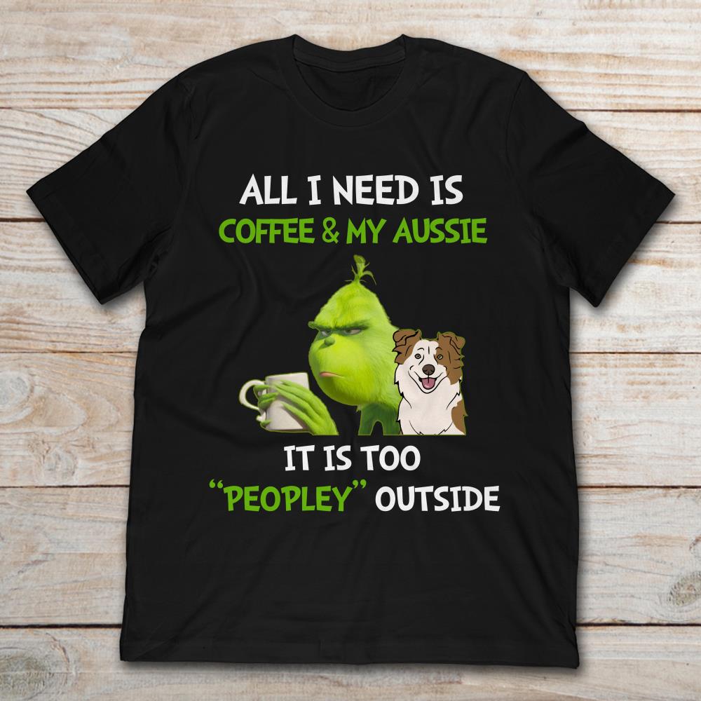 All I Need Is Coffee And My Aussie It Is Too Peopley Outside Grinch