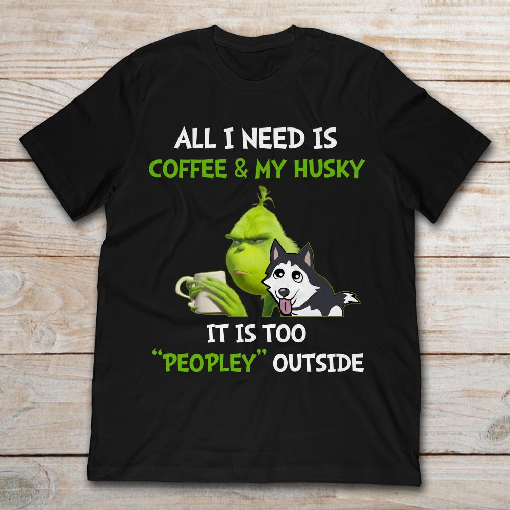 All I Need Is Coffee And My Husky It Is Too Peopley Outside Grinch