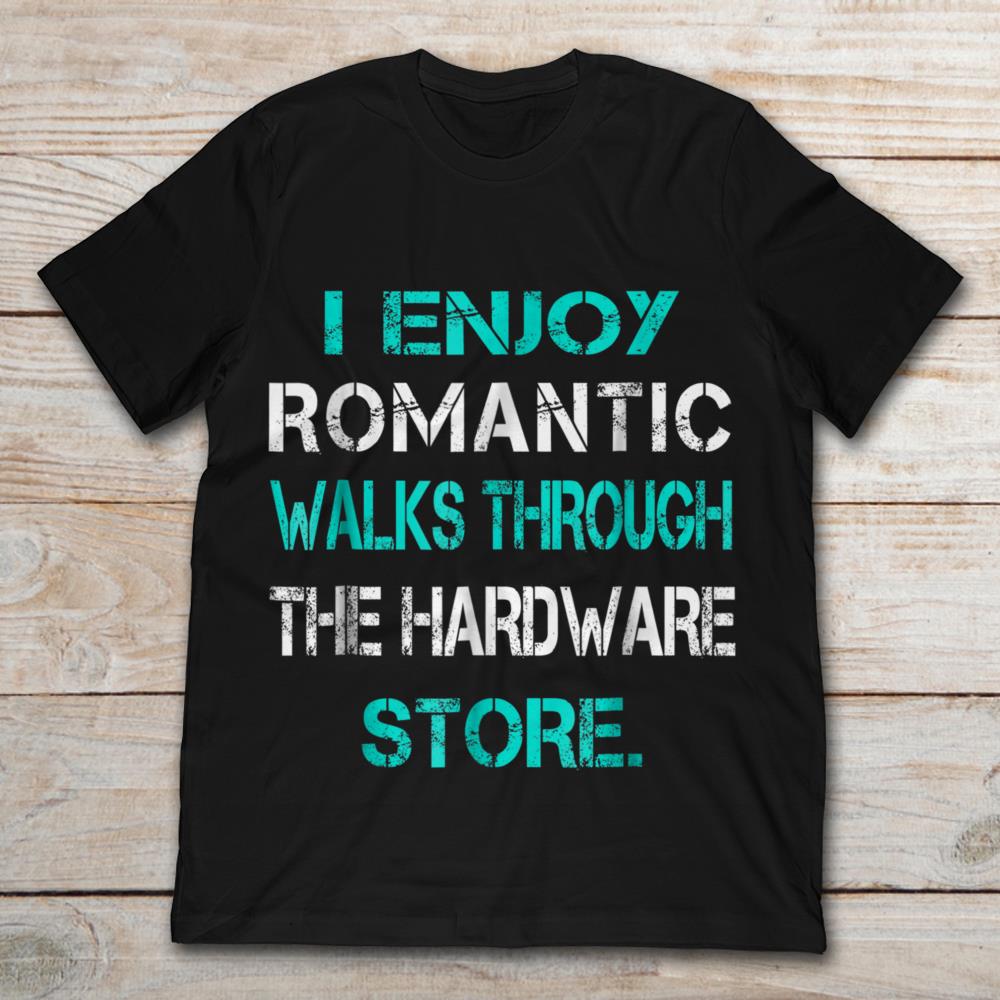 I Enjoy Romantic Walks Through The Hardware Store