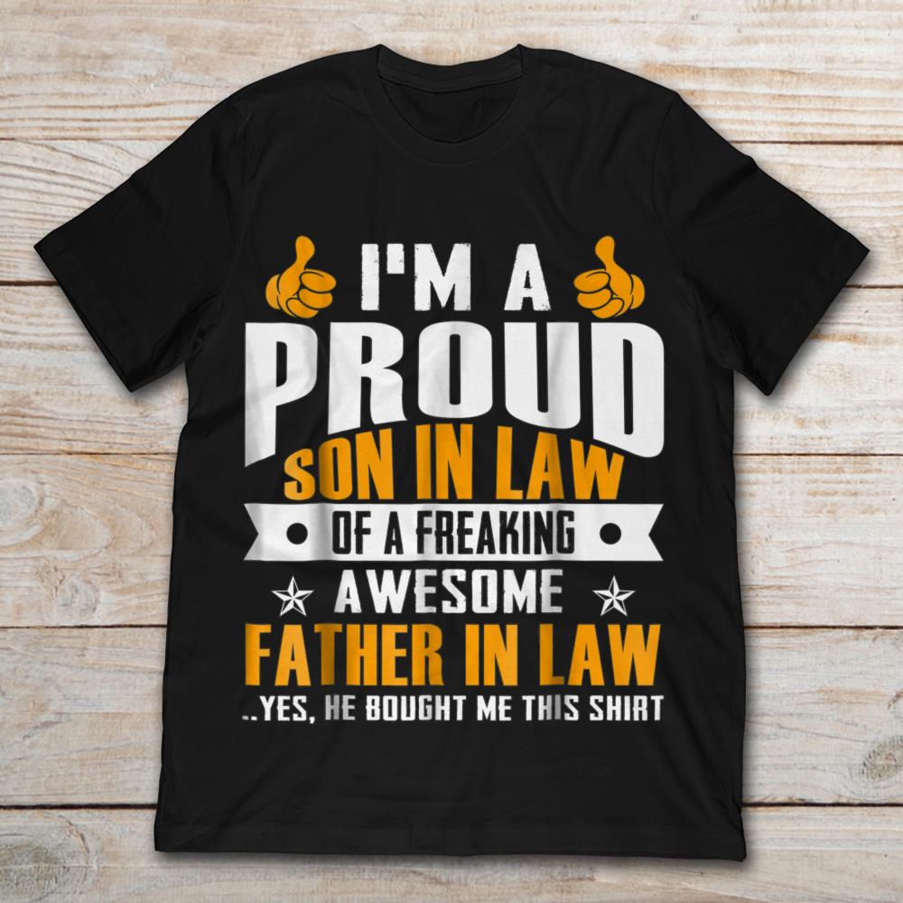 I'm A Proud Son In Law Of A Freaking Awesome Father In Law Yes He Bought Me This Shirt
