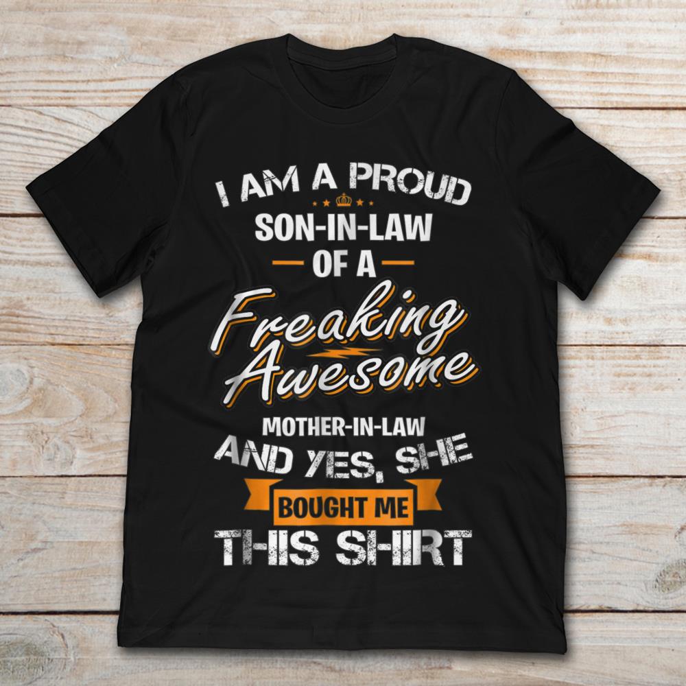 I'm A Proud Son In Law Of A Freaking Awesome Mother In Law Yes She Bought Me This Shirt