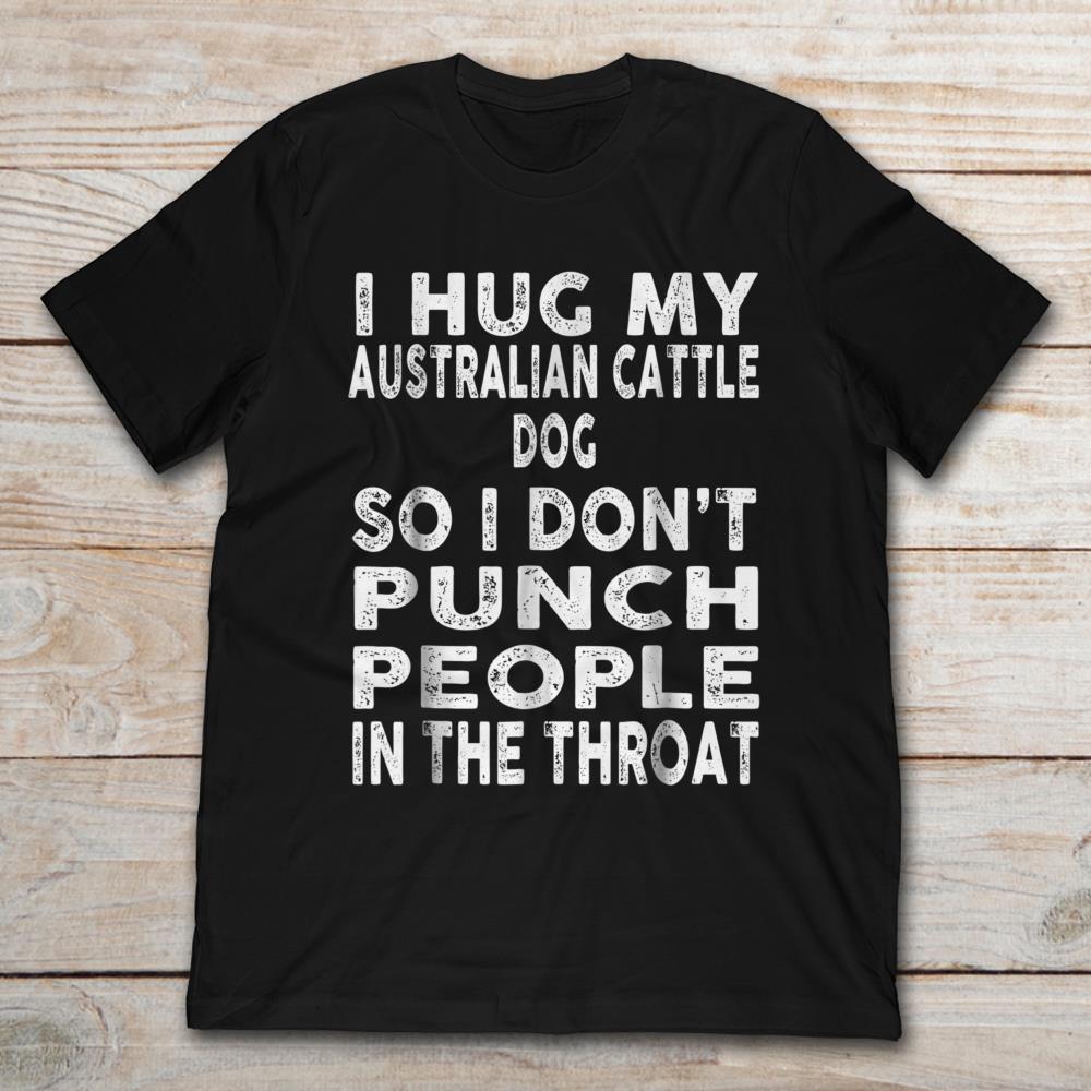 I Hug My Australian Cattle Dog So I Don't Punch People In The Throat