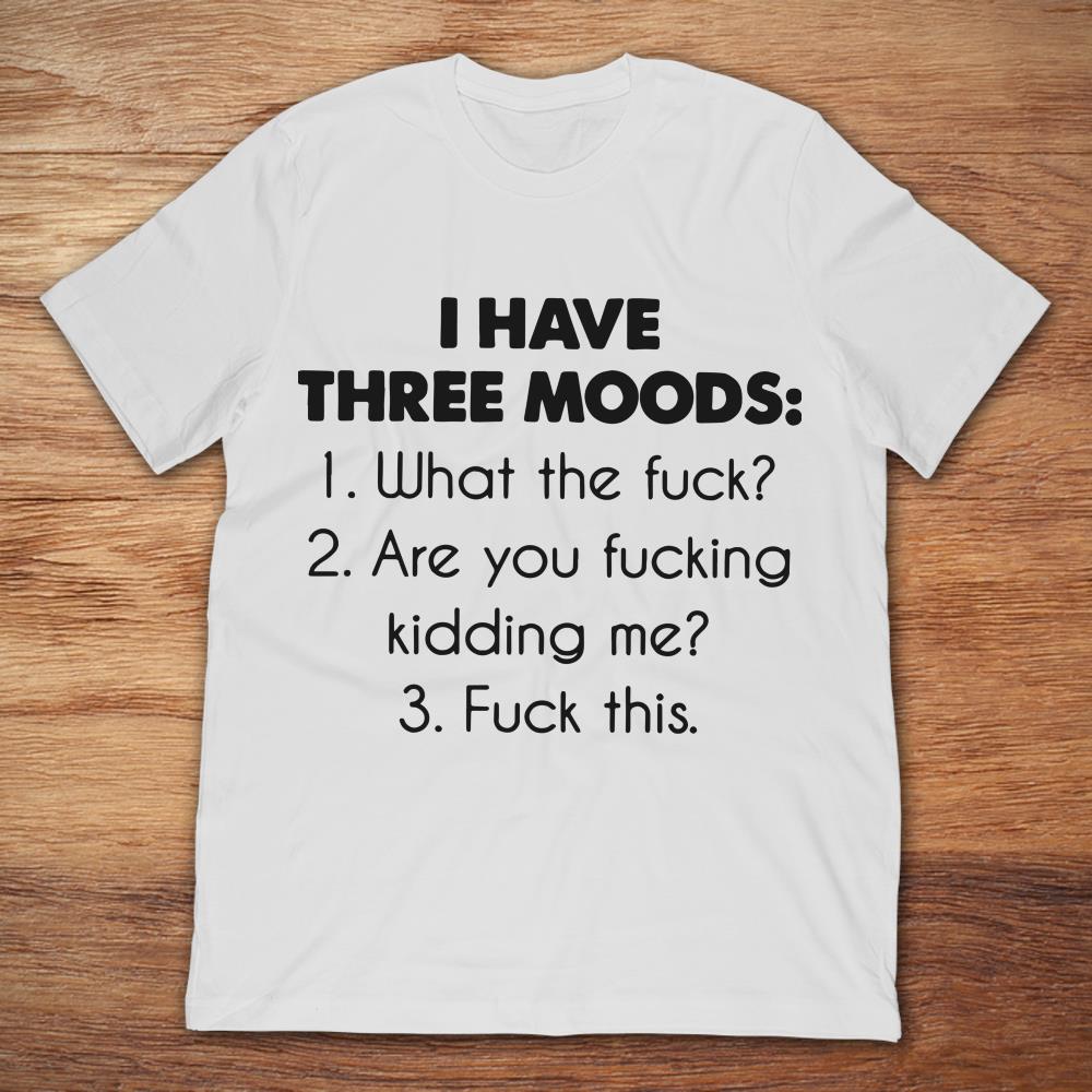 I Have Three Moods What The Fuck