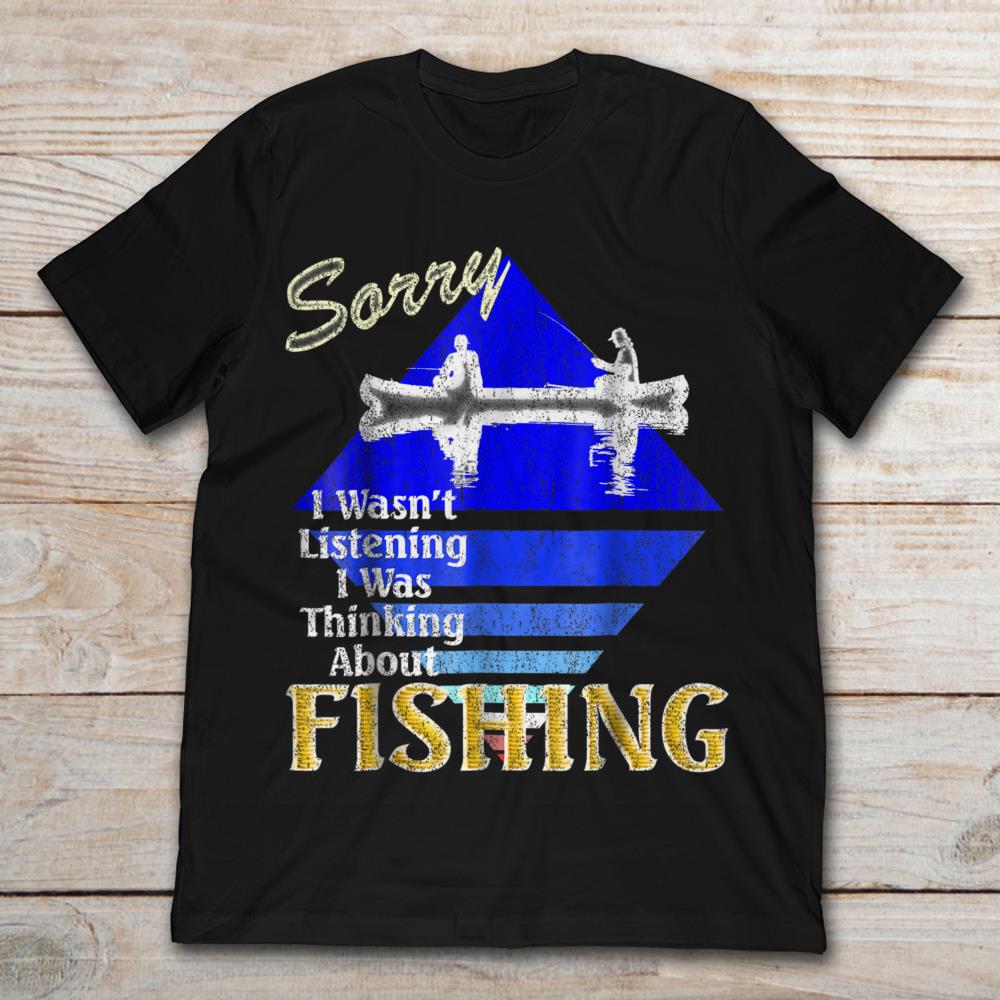 Sorry I Wasn't Listening I Was Thinking About Fishing