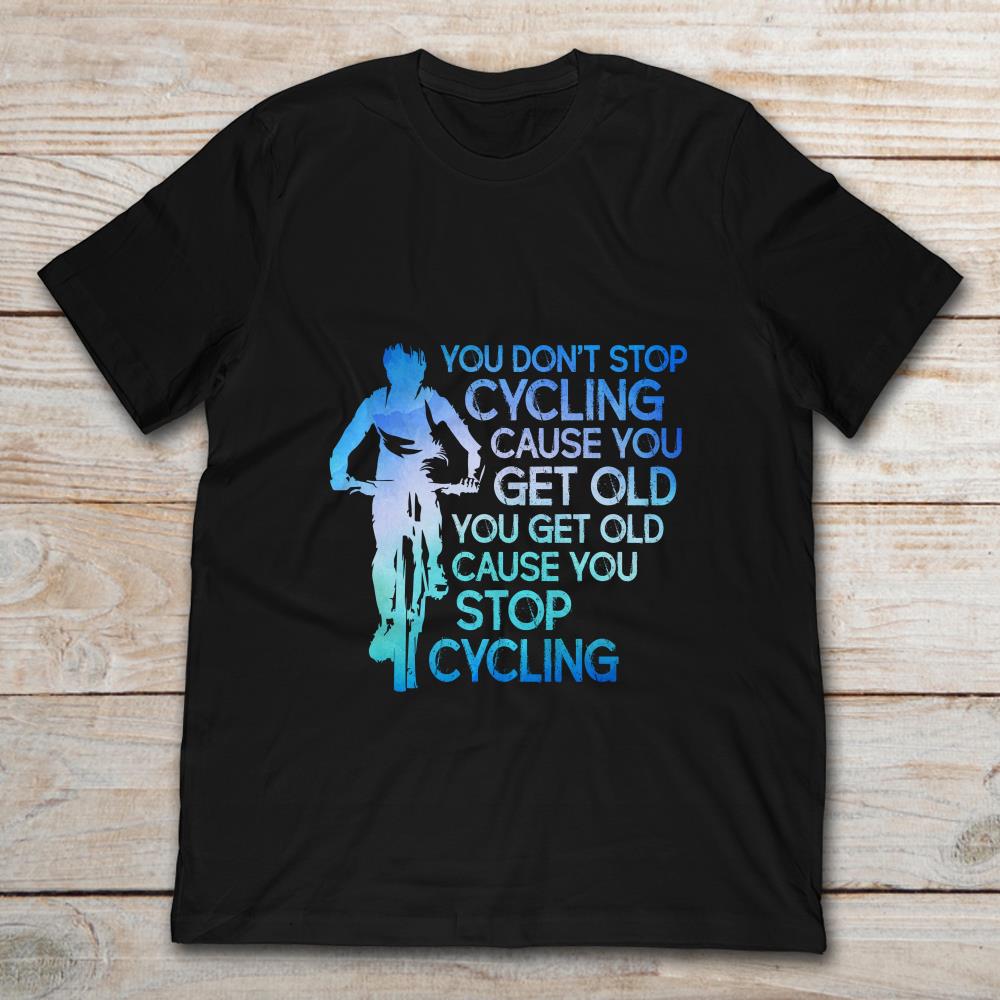 You Don't Stop Cycling Cause You Get Old You Get Old Cause You Stop Cycling