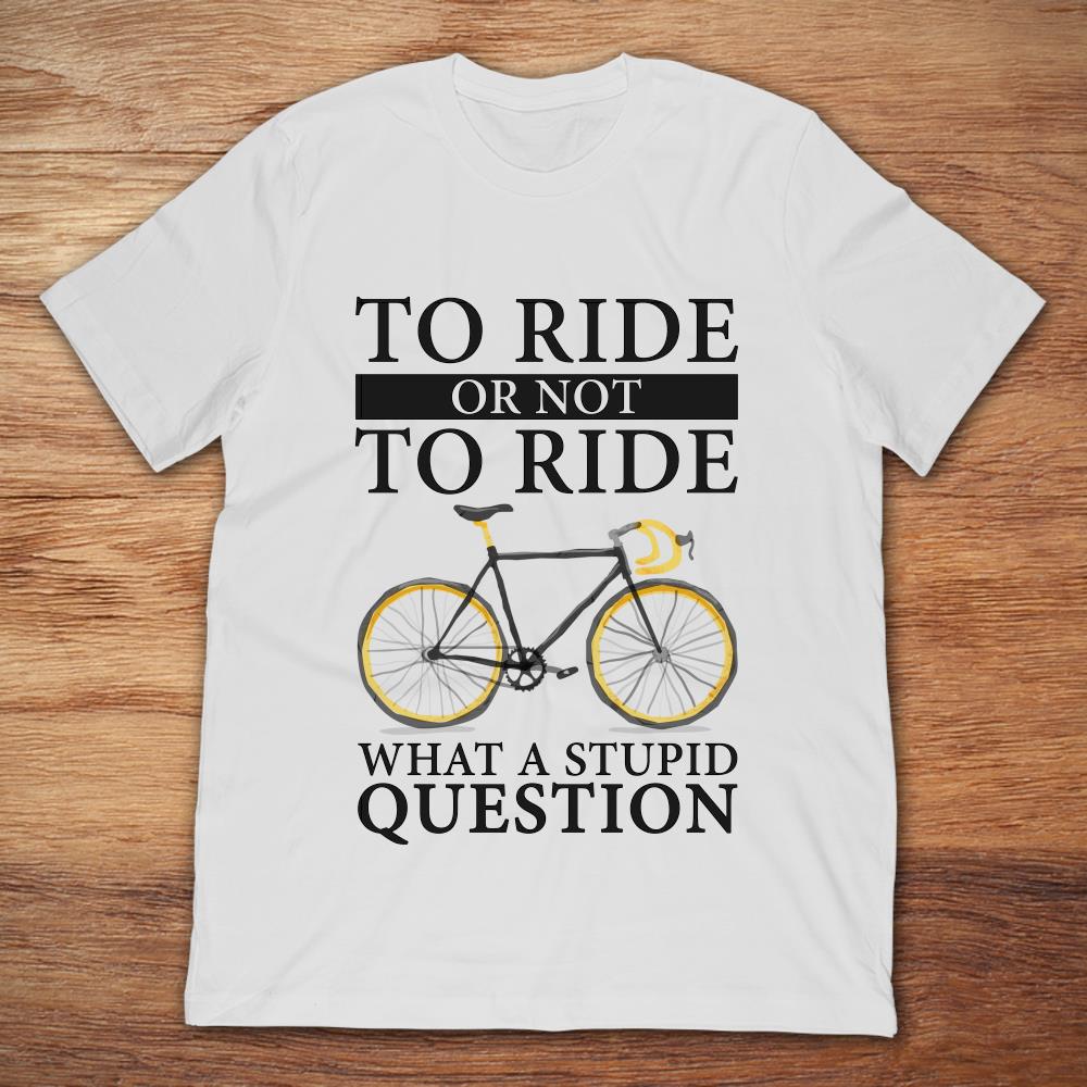 To Ride Or Not To Ride What A Stupid Question