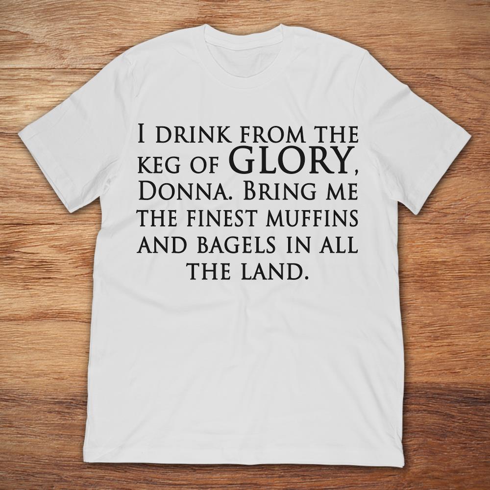 I Drink From The Keg Of Glory Donna Bring Me The Finest Muffins And Bagels In All The Land