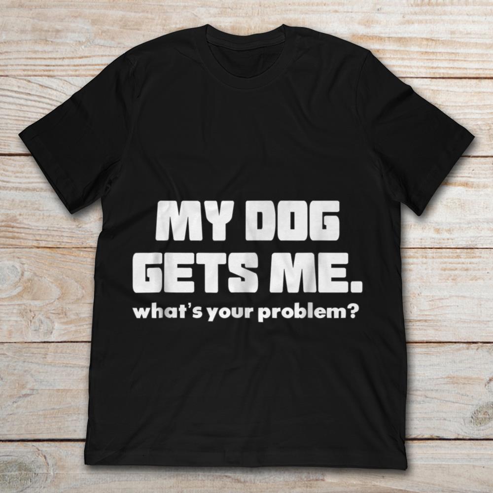My Dog Gets Me What's Your Problem