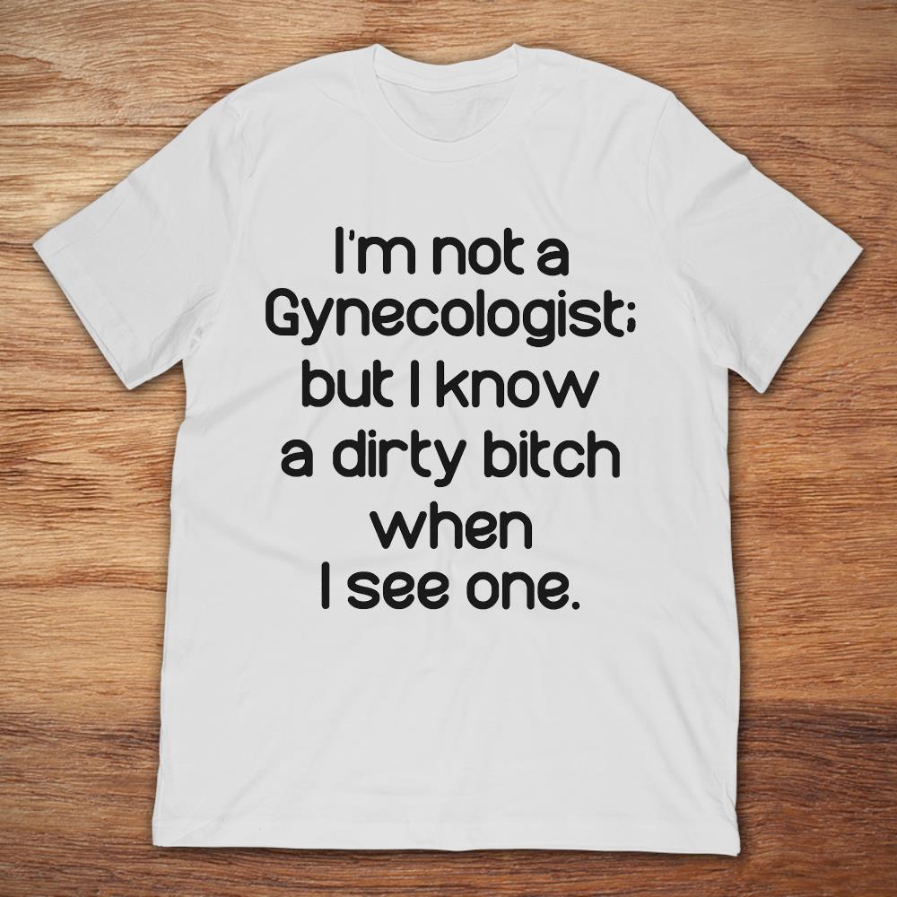 I'm Not A Gynecologist But I Know A Dirty Bitch When I See One