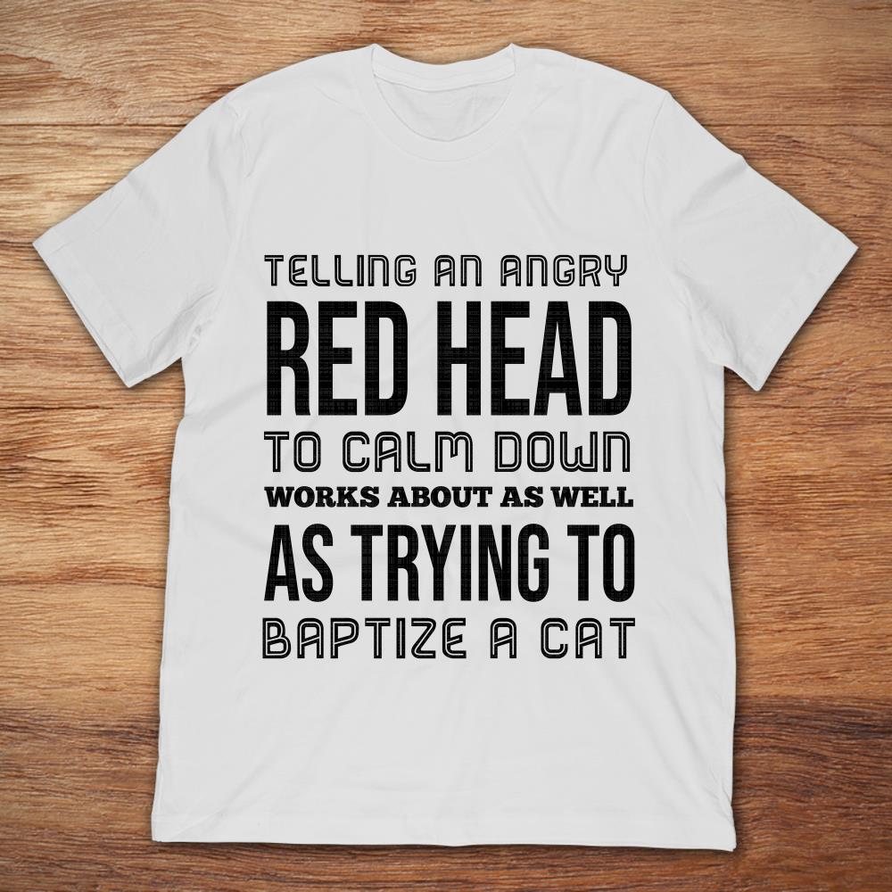 Telling An Angry Red Head To Calm Down Works About As Well As Trying To Baptize A Cat