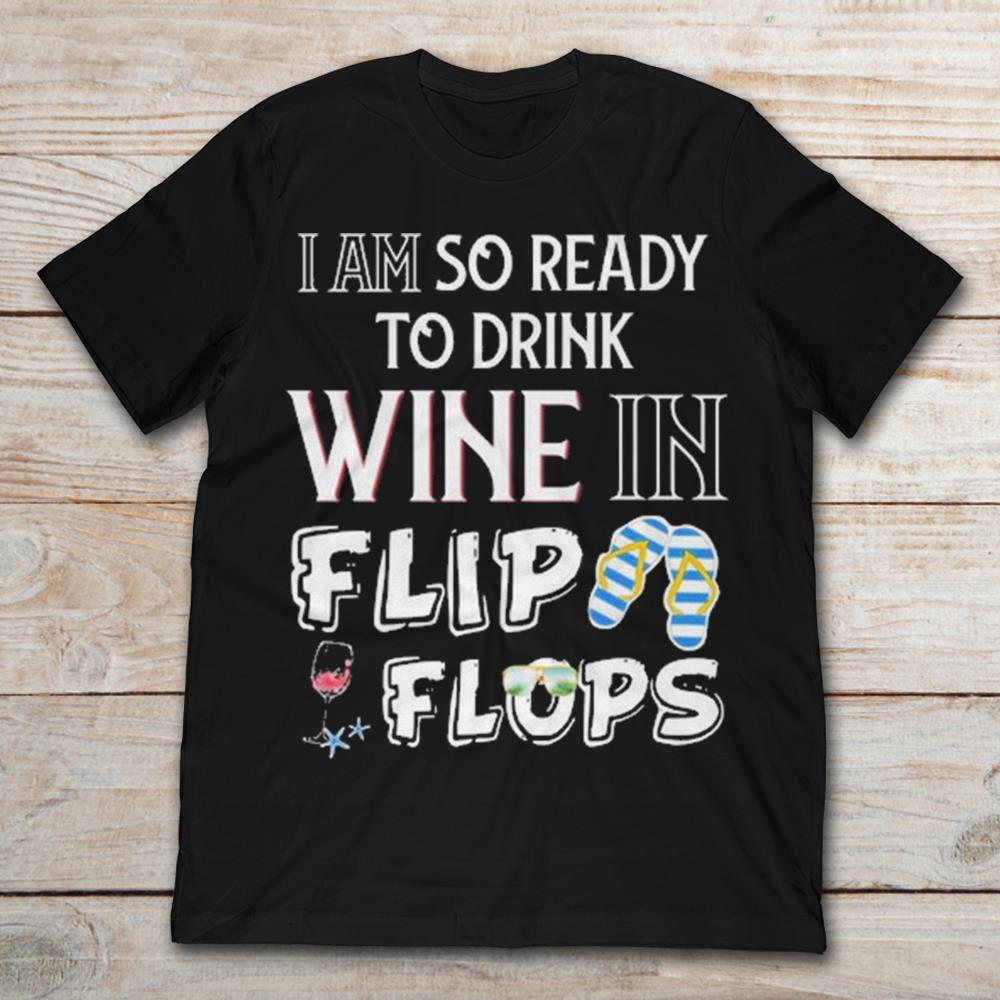 I Am So Ready To Drink Wine In Flip Flops