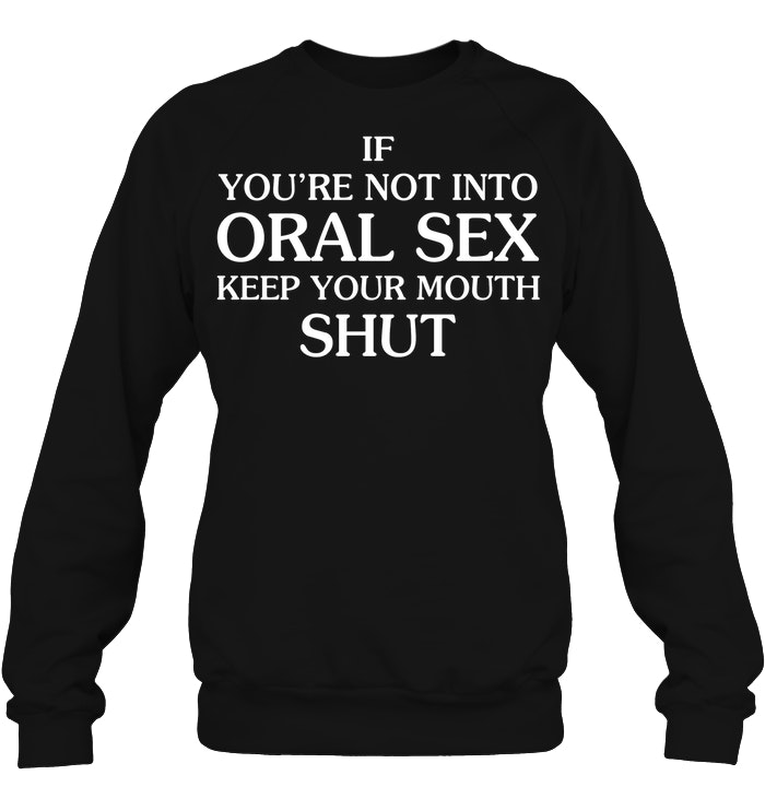 If Youre Not Into Oral Sex Keep Your Mouth Shut T Shirt Teenavi