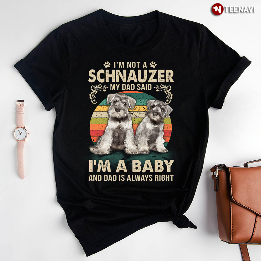 I'm Not A Schnauzer My Dad Said I'm A Baby And Dad Is Always Right