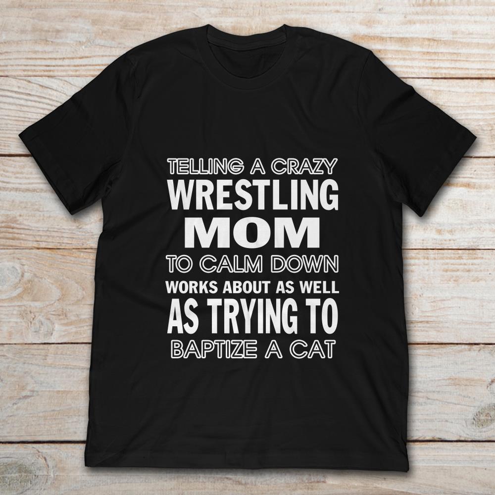 Telling A Crazy Wrestling Mom To Calm Down Works About As Well As Trying To Baptize A Cat