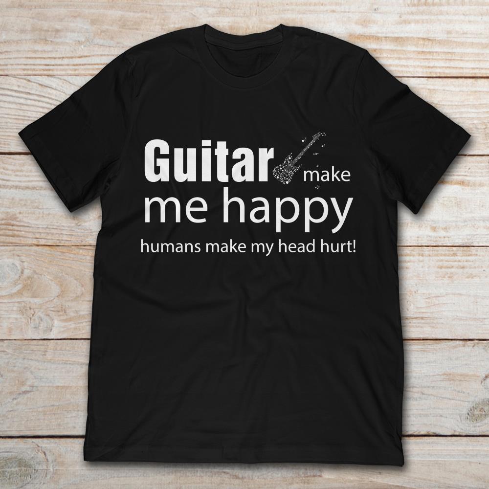 Guitar Make Me Happy Humans Make My Head Hurt