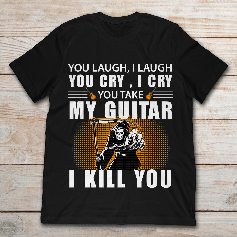 You Laugh I Laugh You Cry I Cry You Take My Guitar I Kill You Funny Quote