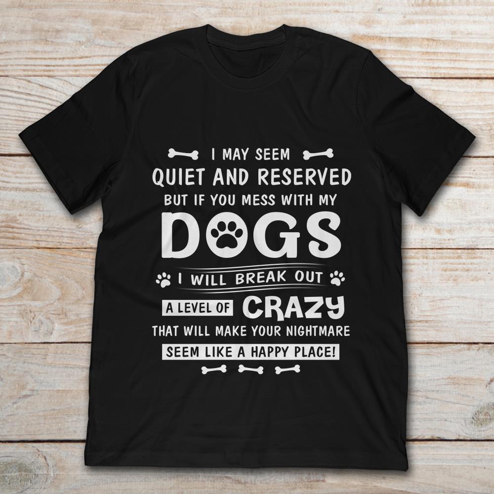 I May Seem Quite And Reserved But If You Mess With My Dogs I Will Break Out
