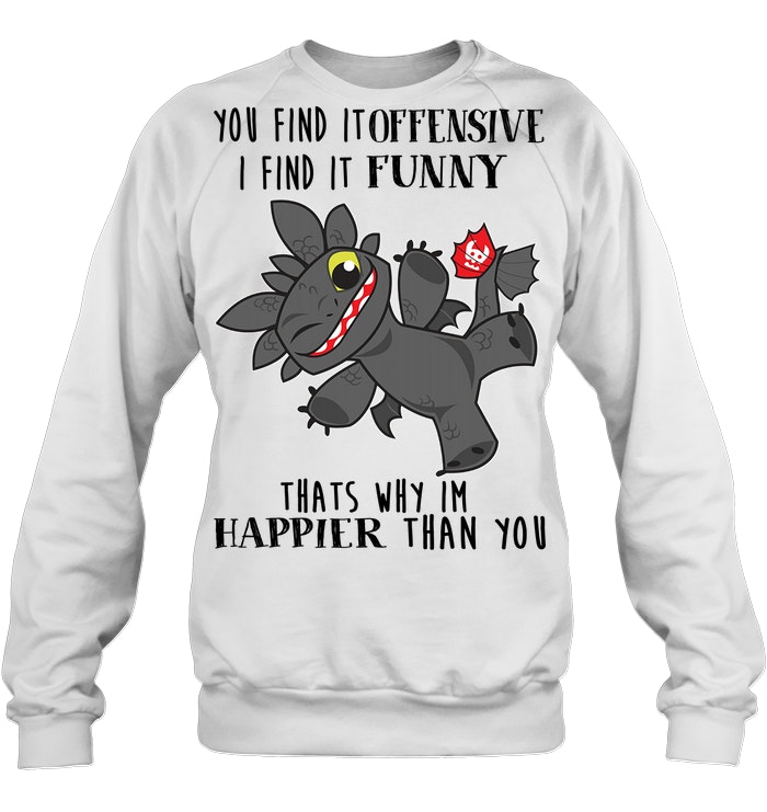 Toothless Dragon You Find It Offensive I Find It Funny That's Why I'm Happier Than You Sweatshirt