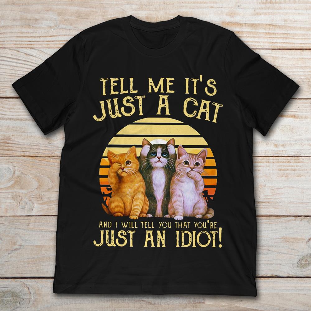 Tell Me It's Just A Cat And I Will Tell You That You're Just An Idiot