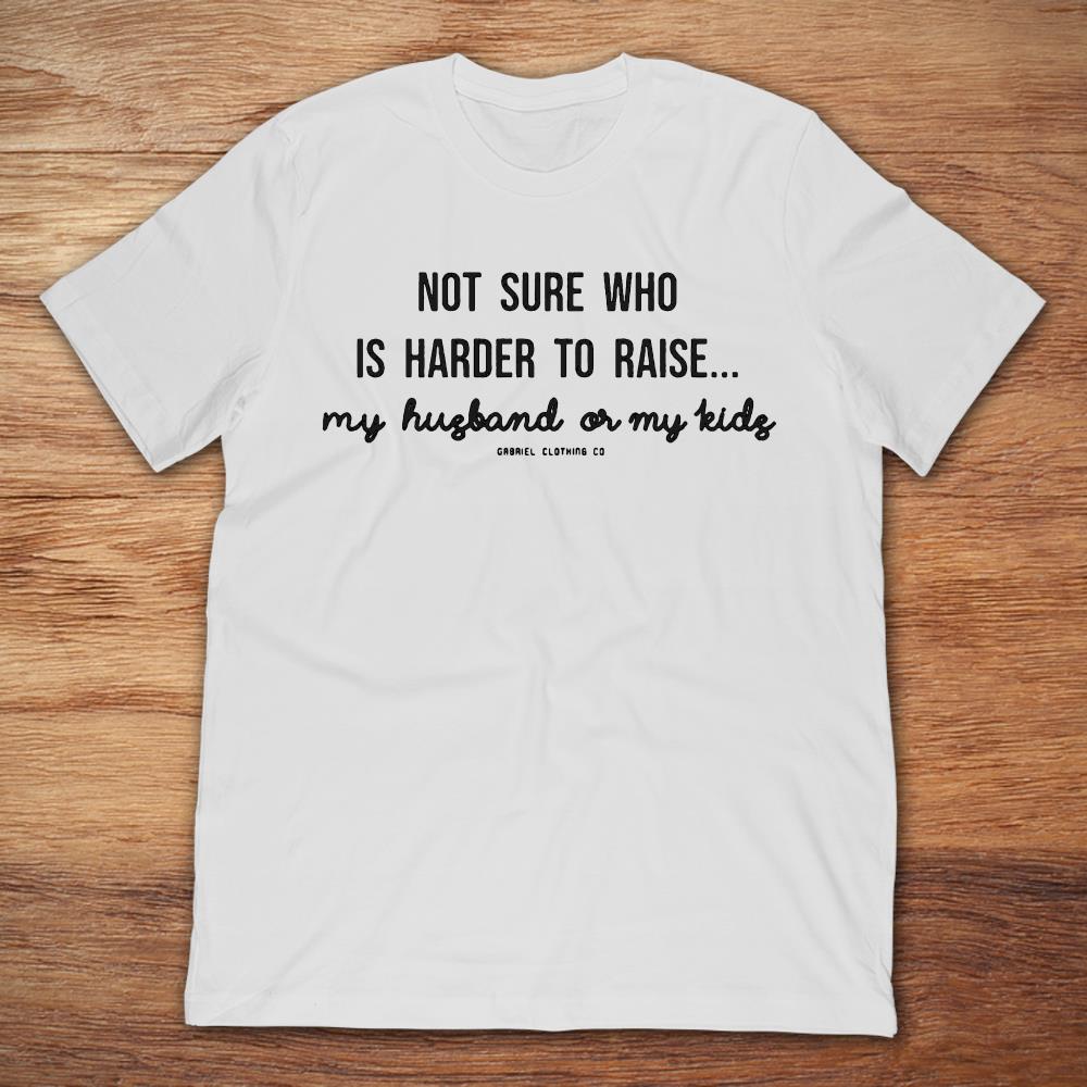Not Sure Who Is Harder To Raise My Husband Or My Kids Gabriel Clothing Co