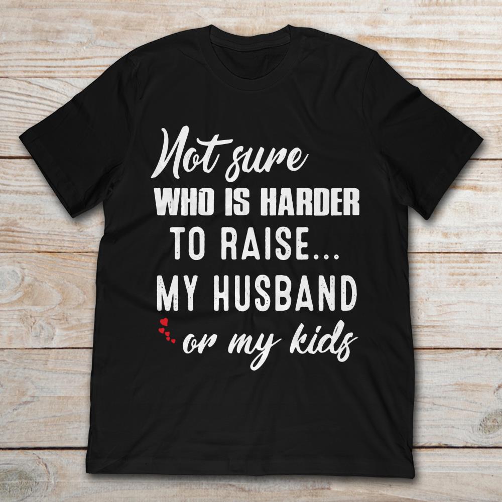 Not Sure Who Is Harder To Raise My Husband Or My Kids