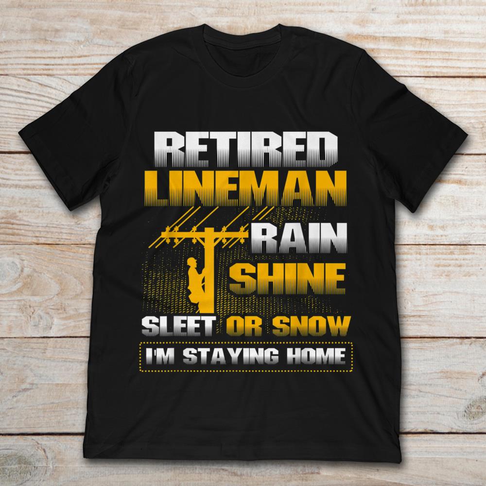 Retired Lineman Rain Shine Sleet Or Snow I'm Staying Home