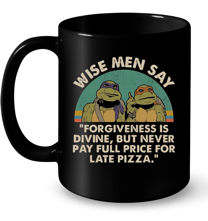 https://teenavi.com/wp-content/uploads/2019/04/Ninja-Turtles-Wise-Men-Say-Forgiveness-Is-Devine-But-Never-Pay-Full-Price-For-Late-Pizza-Mug.jpg