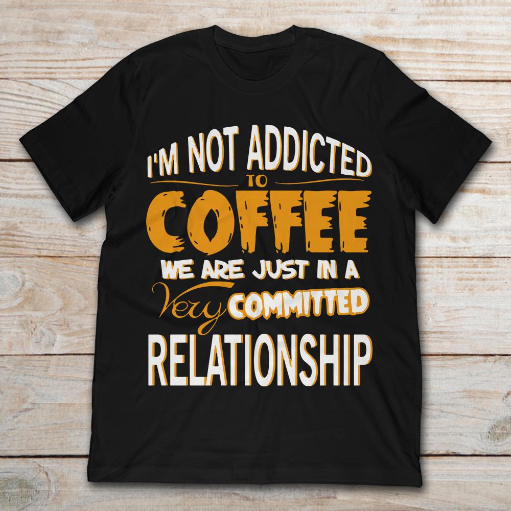 I'm Not Addicted To Coffee We're Just In A Very Committed Relationship