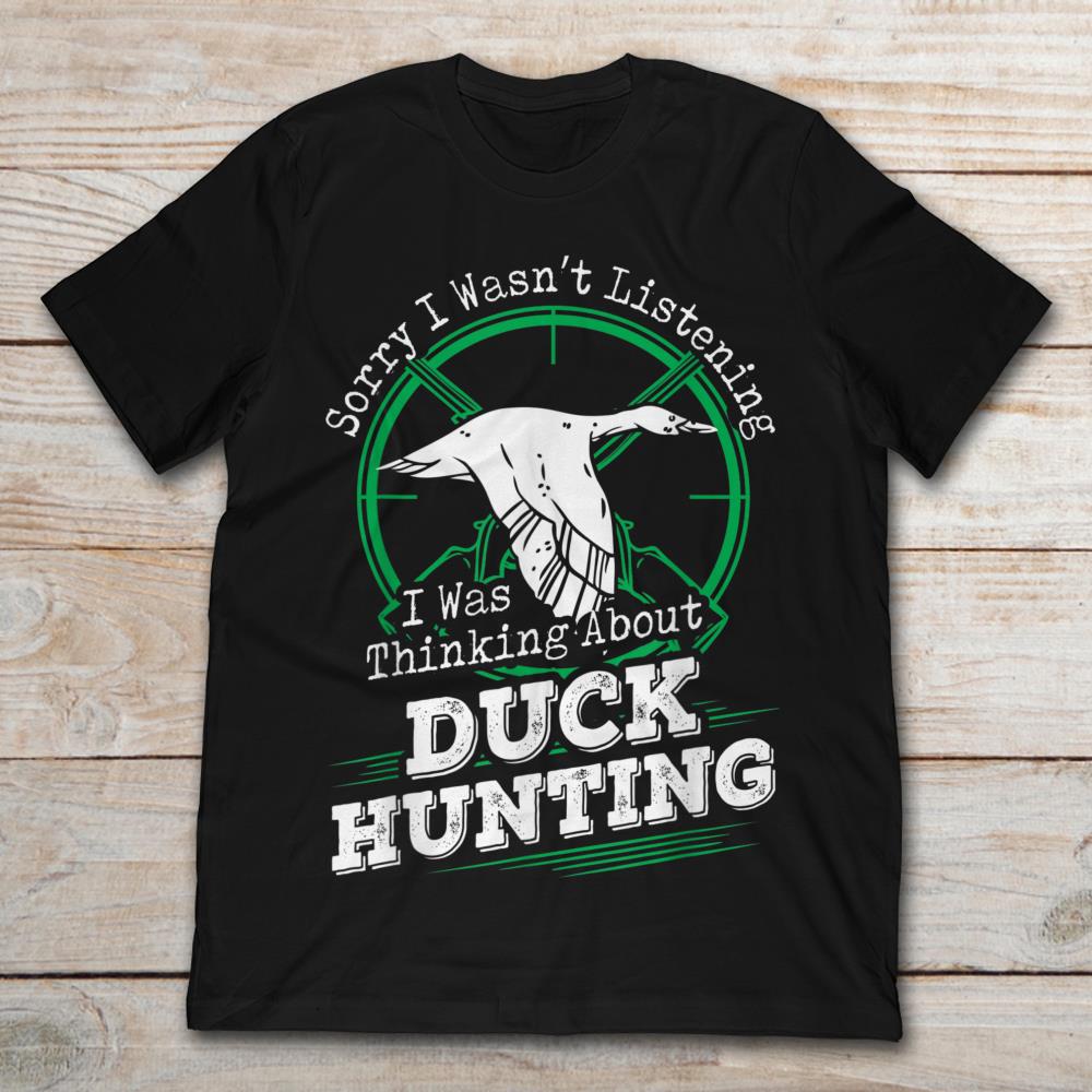 Sorry I Wasn't Listening I Was Thinking About Duck Hunting