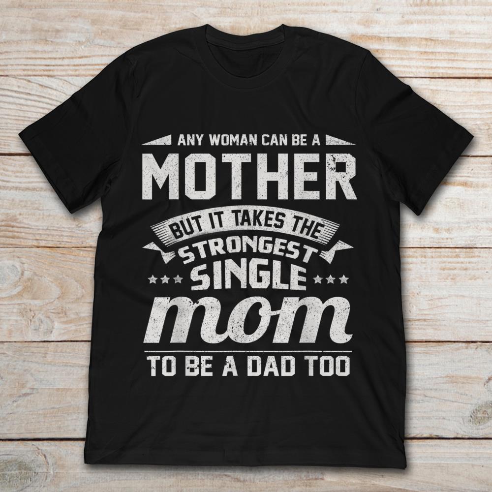 Any Women Can Be A Mother But It Takes The Strongest Single Mom To Be A Dad Too