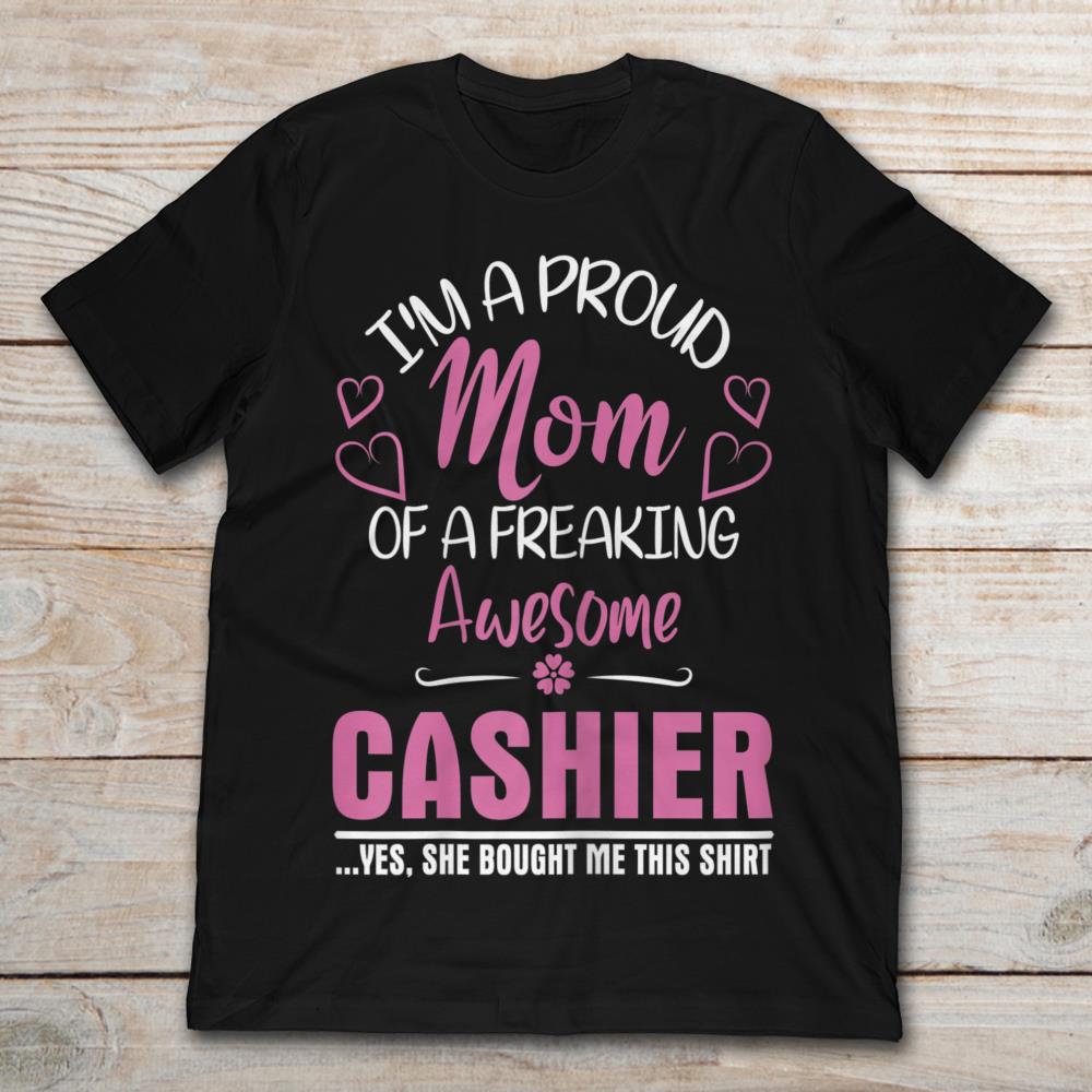 I'm A Froud Mom Of A Freaking Awesome Cashier Yes, She Bought Me This Shirt