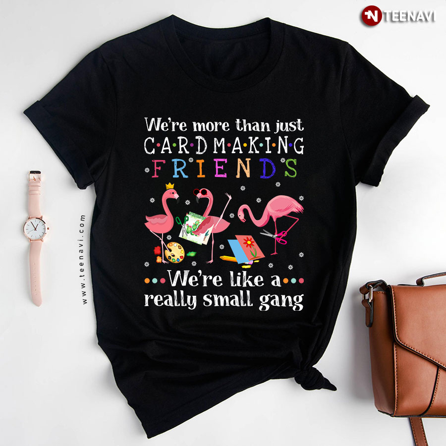 Flamingo We're More Than Just Cardmaking Friends We're Like A Really Small Gang T-Shirt