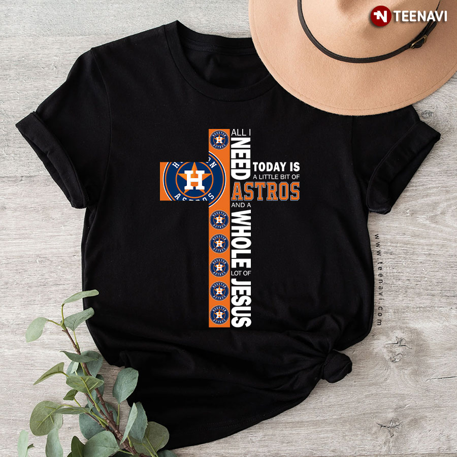 Houston Astros All I Need Today Is A Little Bit Of Astros And A Whole Lot Of Jesus The Cross T-Shirt