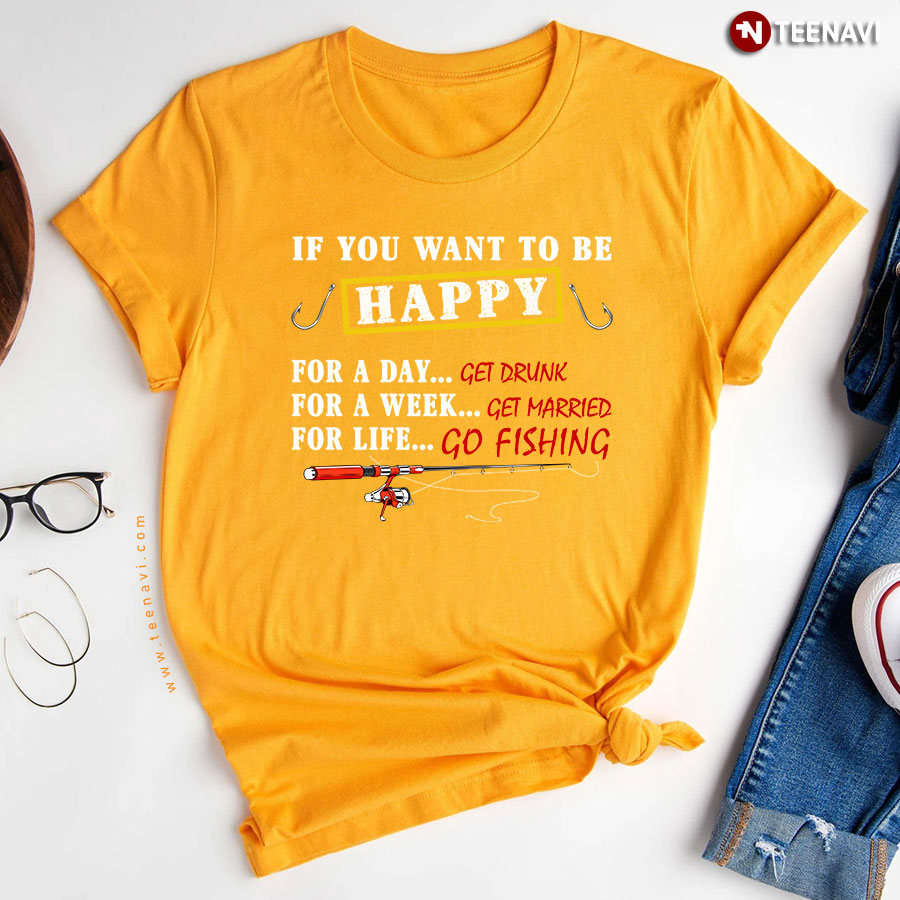 If You Want To Be Happy For A Day Get Drunk For A Week Get Married For Life Go Fishing