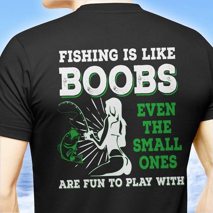 Fishing Is Like Boobs Even The Small Ones Are Run To Play With