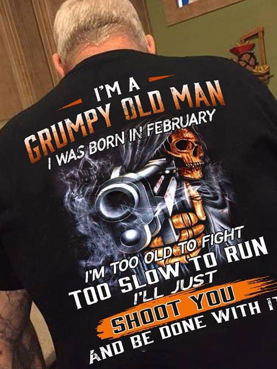 I'm A Grumpy Old Man I Was Born In February I'm Too Old To Fight Too Slow To Run I'll Just Shoot You And Be Done With It